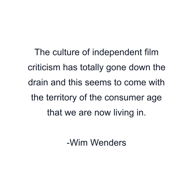 The culture of independent film criticism has totally gone down the drain and this seems to come with the territory of the consumer age that we are now living in.