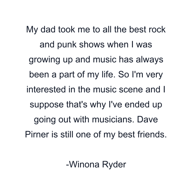 My dad took me to all the best rock and punk shows when I was growing up and music has always been a part of my life. So I'm very interested in the music scene and I suppose that's why I've ended up going out with musicians. Dave Pirner is still one of my best friends.