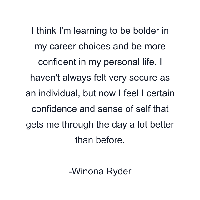 I think I'm learning to be bolder in my career choices and be more confident in my personal life. I haven't always felt very secure as an individual, but now I feel I certain confidence and sense of self that gets me through the day a lot better than before.