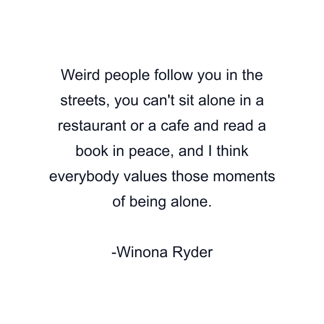 Weird people follow you in the streets, you can't sit alone in a restaurant or a cafe and read a book in peace, and I think everybody values those moments of being alone.