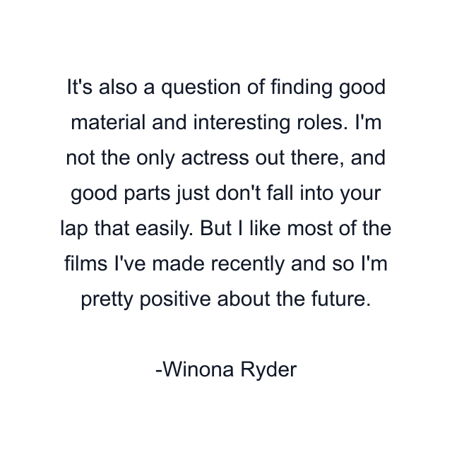 It's also a question of finding good material and interesting roles. I'm not the only actress out there, and good parts just don't fall into your lap that easily. But I like most of the films I've made recently and so I'm pretty positive about the future.