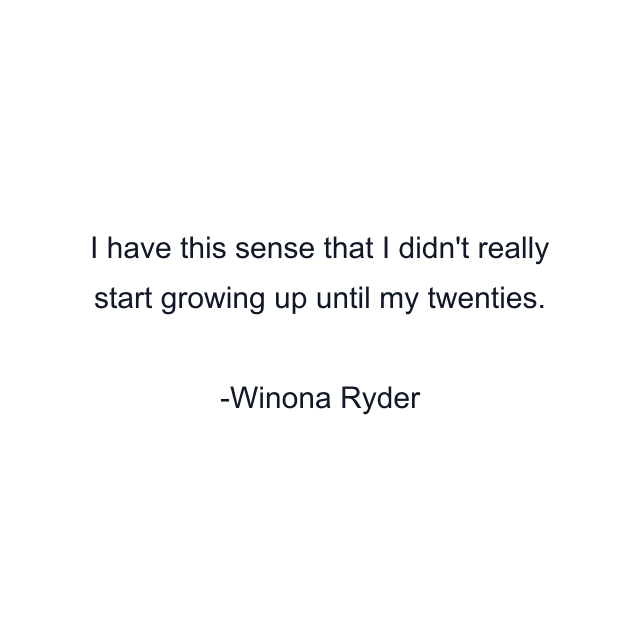 I have this sense that I didn't really start growing up until my twenties.