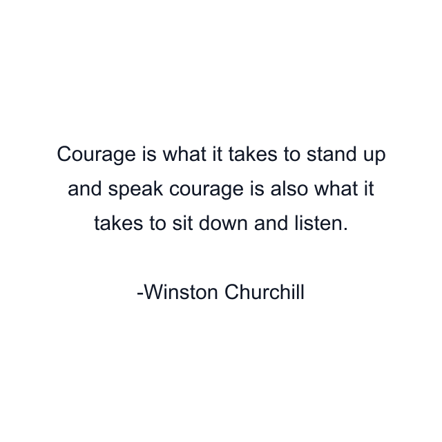 Courage is what it takes to stand up and speak courage is also what it takes to sit down and listen.