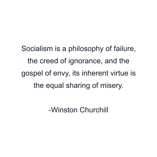 Socialism is a philosophy of failure, the creed of ignorance, and the gospel of envy, its inherent virtue is the equal sharing of misery.