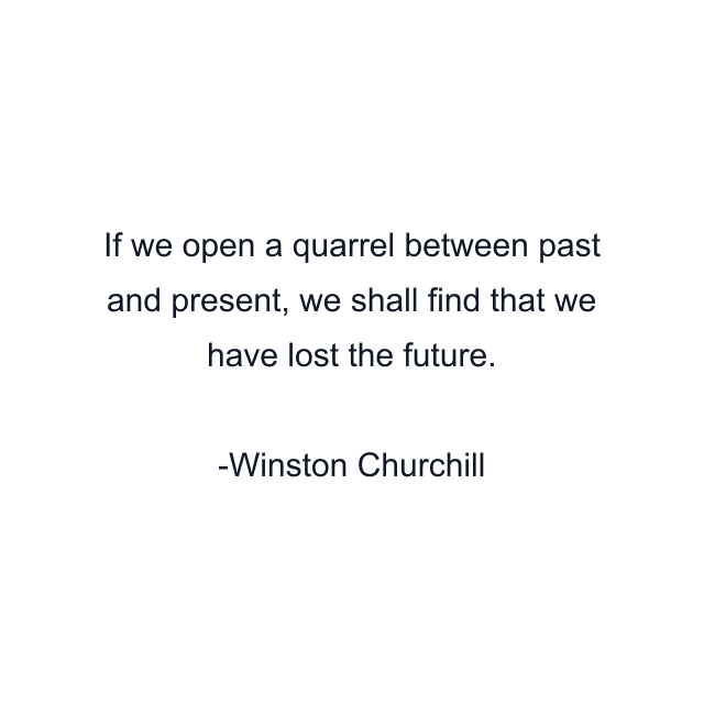 If we open a quarrel between past and present, we shall find that we have lost the future.