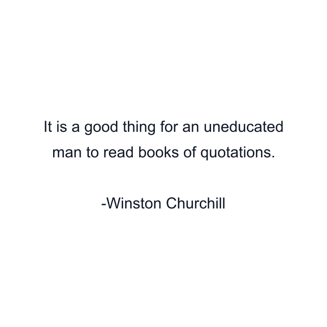 It is a good thing for an uneducated man to read books of quotations.