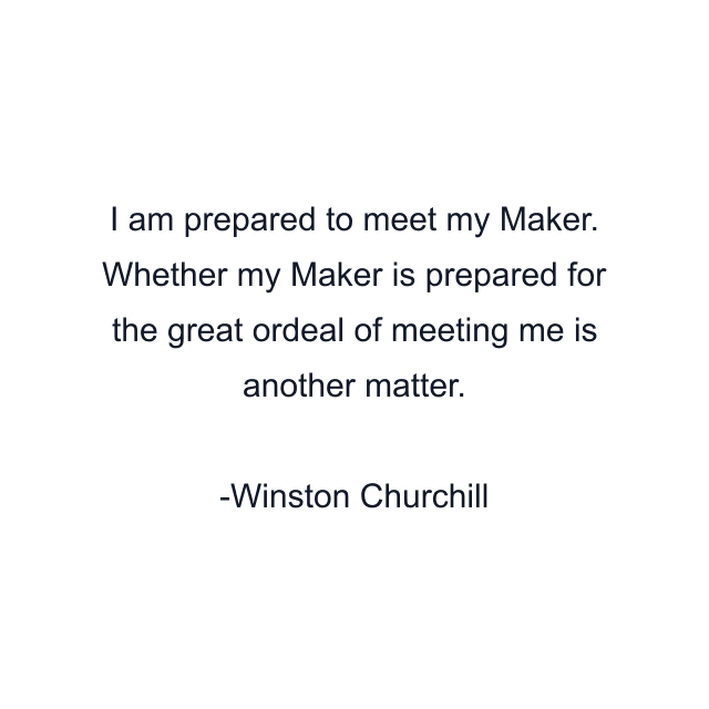 I am prepared to meet my Maker. Whether my Maker is prepared for the great ordeal of meeting me is another matter.