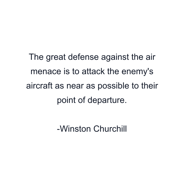 The great defense against the air menace is to attack the enemy's aircraft as near as possible to their point of departure.