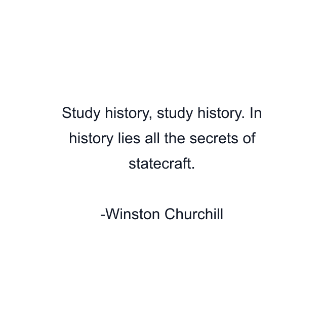 Study history, study history. In history lies all the secrets of statecraft.