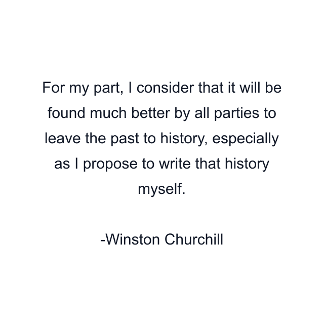 For my part, I consider that it will be found much better by all parties to leave the past to history, especially as I propose to write that history myself.