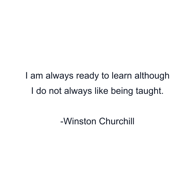 I am always ready to learn although I do not always like being taught.