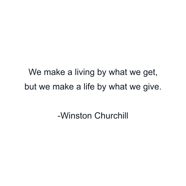 We make a living by what we get, but we make a life by what we give.