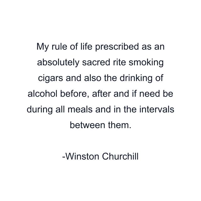 My rule of life prescribed as an absolutely sacred rite smoking cigars and also the drinking of alcohol before, after and if need be during all meals and in the intervals between them.