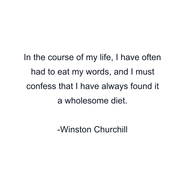 In the course of my life, I have often had to eat my words, and I must confess that I have always found it a wholesome diet.