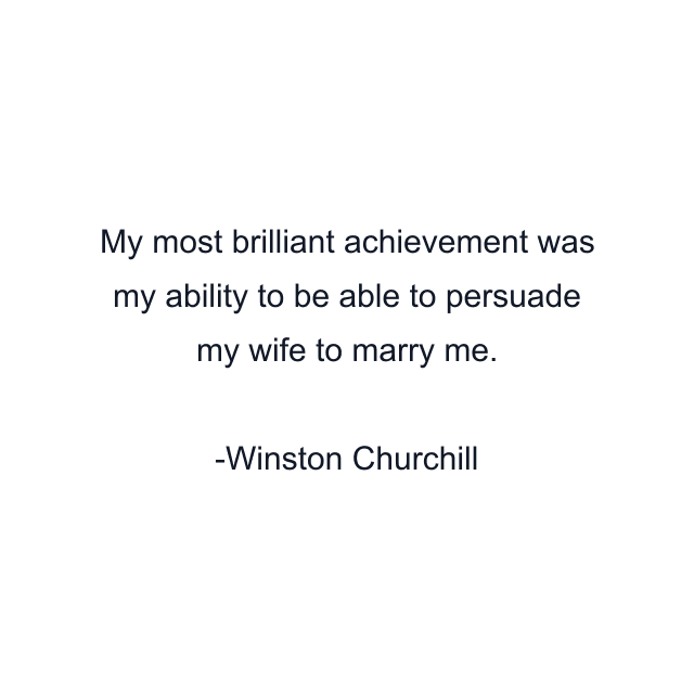 My most brilliant achievement was my ability to be able to persuade my wife to marry me.