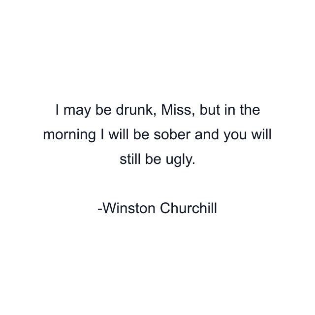 I may be drunk, Miss, but in the morning I will be sober and you will still be ugly.