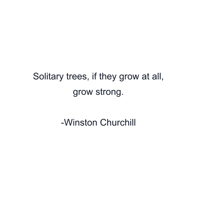 Solitary trees, if they grow at all, grow strong.