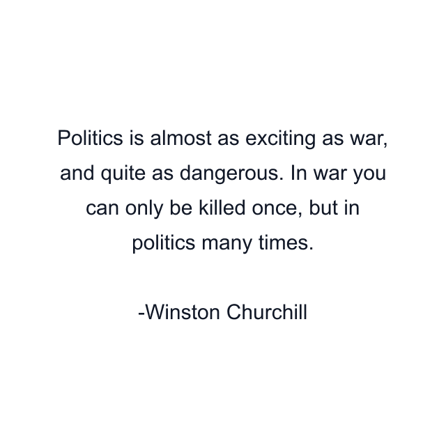 Politics is almost as exciting as war, and quite as dangerous. In war you can only be killed once, but in politics many times.