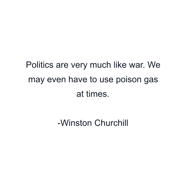 Politics are very much like war. We may even have to use poison gas at times.