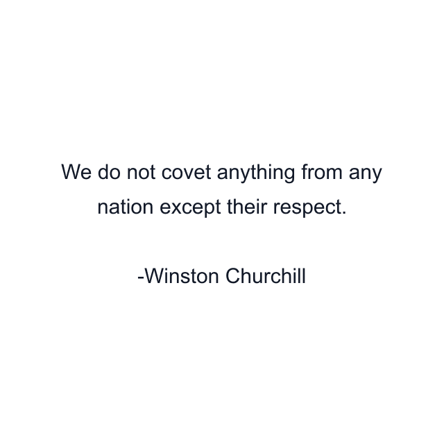 We do not covet anything from any nation except their respect.