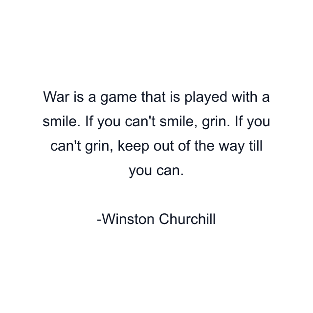 War is a game that is played with a smile. If you can't smile, grin. If you can't grin, keep out of the way till you can.