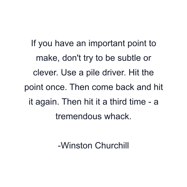 If you have an important point to make, don't try to be subtle or clever. Use a pile driver. Hit the point once. Then come back and hit it again. Then hit it a third time - a tremendous whack.