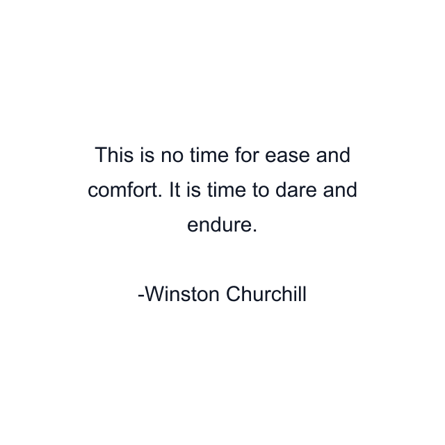 This is no time for ease and comfort. It is time to dare and endure.