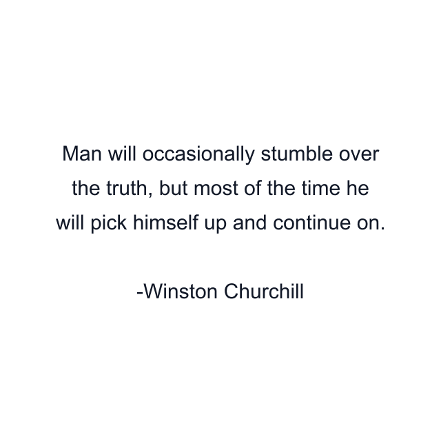 Man will occasionally stumble over the truth, but most of the time he will pick himself up and continue on.