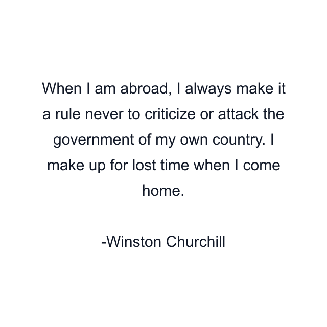 When I am abroad, I always make it a rule never to criticize or attack the government of my own country. I make up for lost time when I come home.