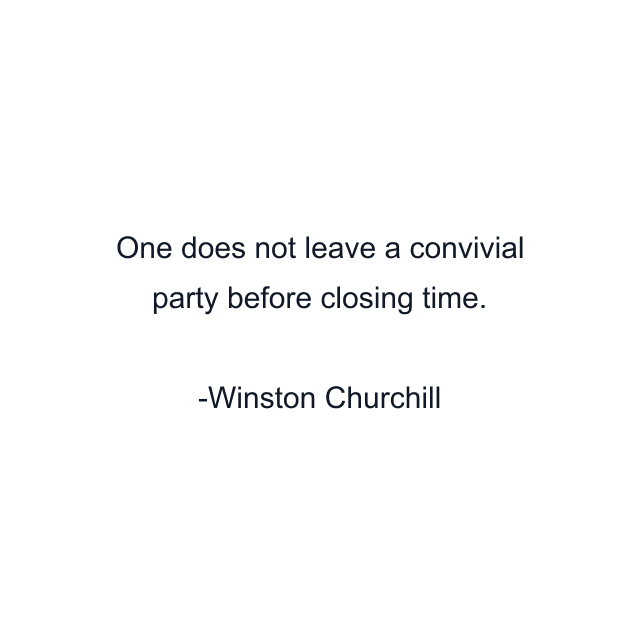 One does not leave a convivial party before closing time.