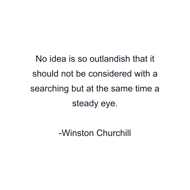 No idea is so outlandish that it should not be considered with a searching but at the same time a steady eye.