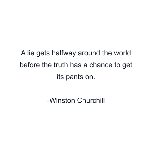 A lie gets halfway around the world before the truth has a chance to get its pants on.