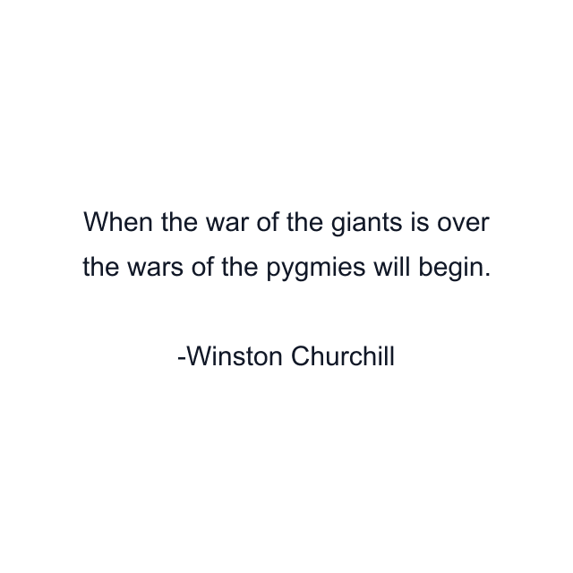 When the war of the giants is over the wars of the pygmies will begin.