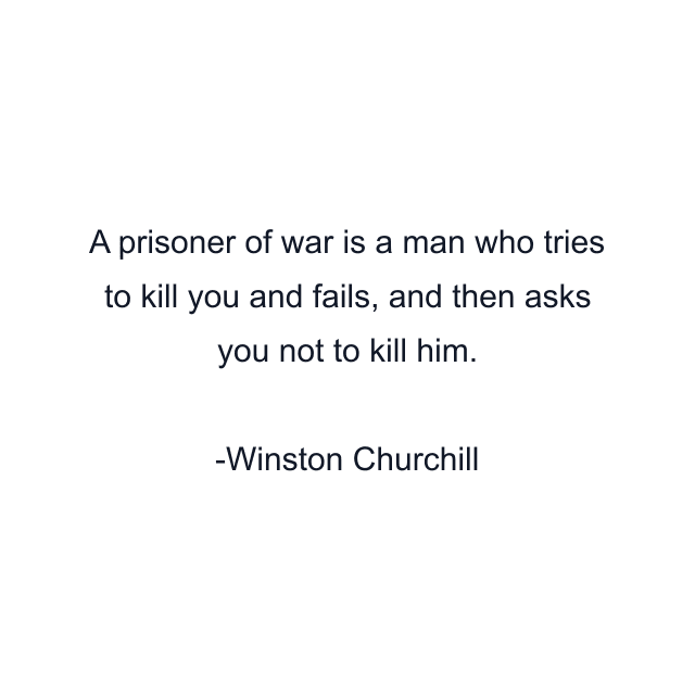 A prisoner of war is a man who tries to kill you and fails, and then asks you not to kill him.