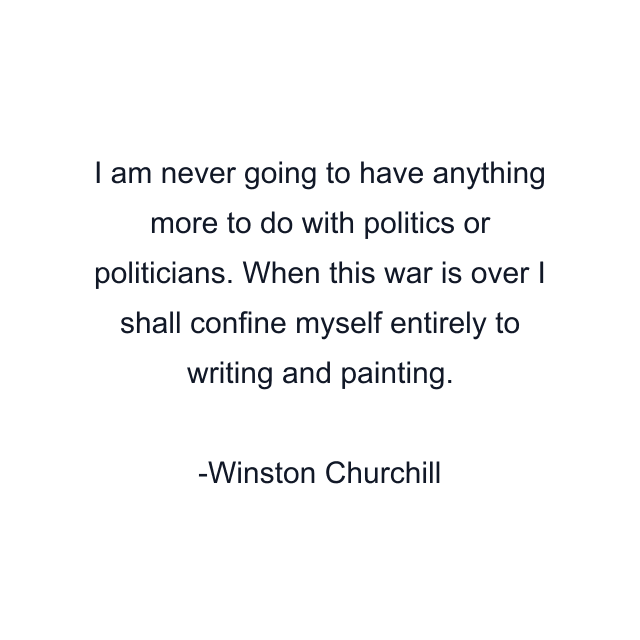 I am never going to have anything more to do with politics or politicians. When this war is over I shall confine myself entirely to writing and painting.