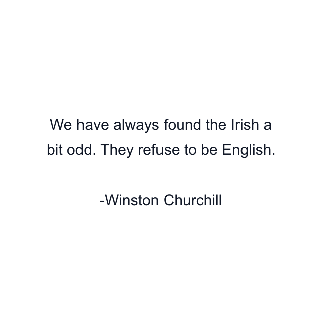 We have always found the Irish a bit odd. They refuse to be English.