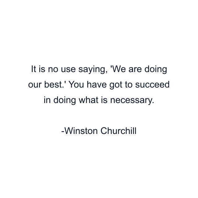 It is no use saying, 'We are doing our best.' You have got to succeed in doing what is necessary.