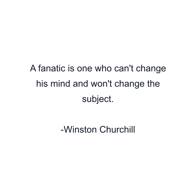 A fanatic is one who can't change his mind and won't change the subject.