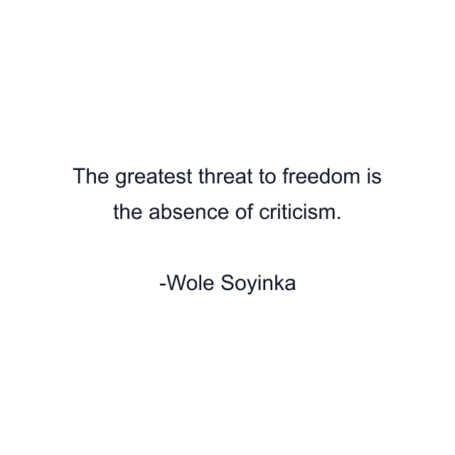 The greatest threat to freedom is the absence of criticism.