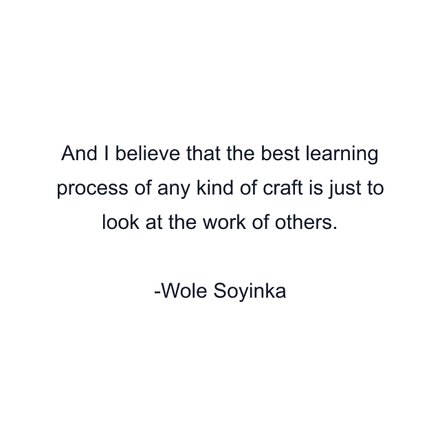 And I believe that the best learning process of any kind of craft is just to look at the work of others.