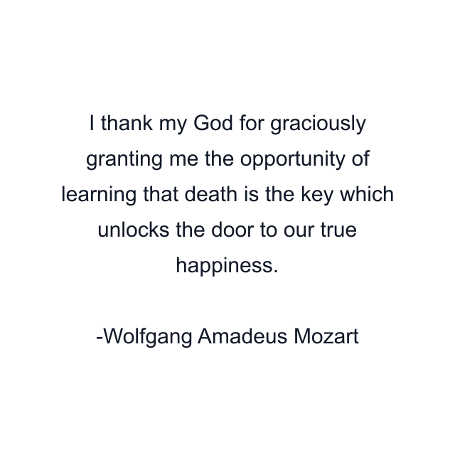 I thank my God for graciously granting me the opportunity of learning that death is the key which unlocks the door to our true happiness.