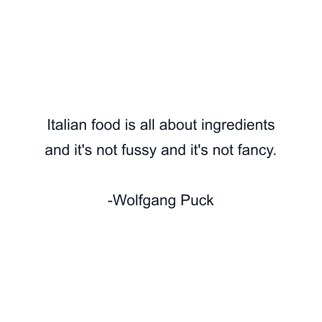 Italian food is all about ingredients and it's not fussy and it's not fancy.