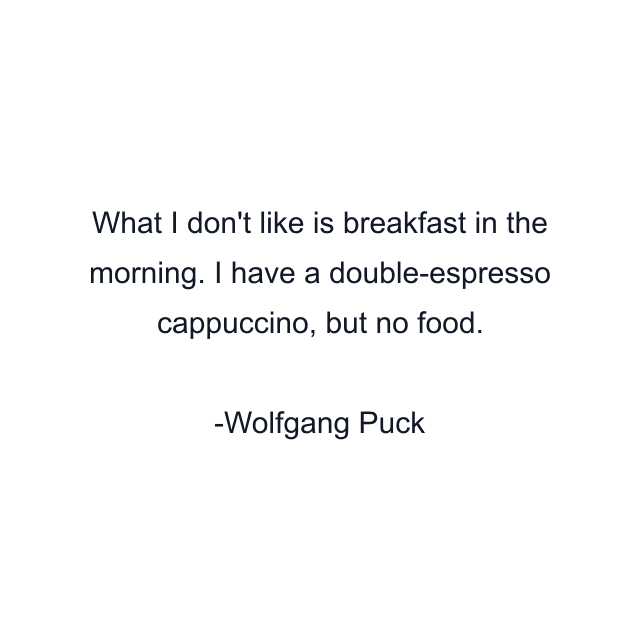 What I don't like is breakfast in the morning. I have a double-espresso cappuccino, but no food.