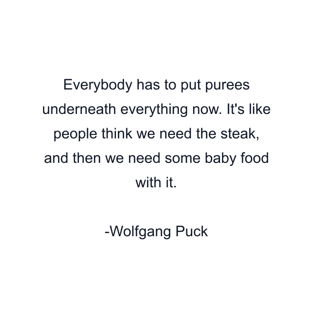 Everybody has to put purees underneath everything now. It's like people think we need the steak, and then we need some baby food with it.