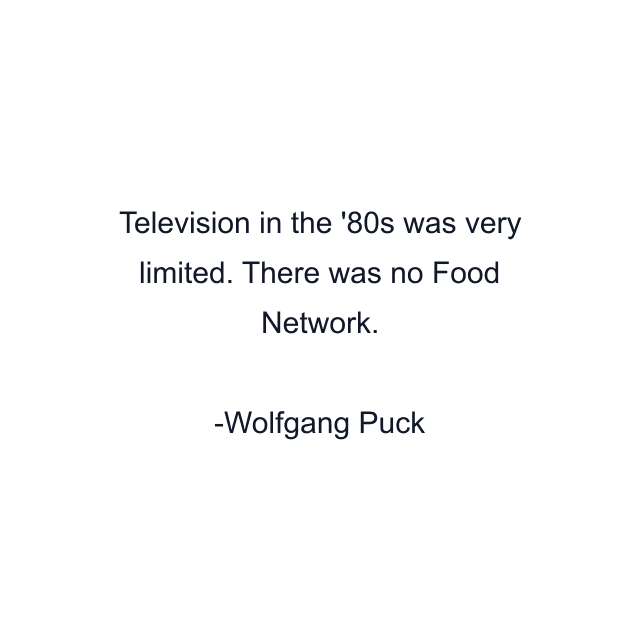 Television in the '80s was very limited. There was no Food Network.