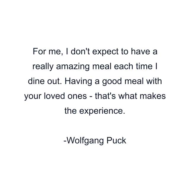 For me, I don't expect to have a really amazing meal each time I dine out. Having a good meal with your loved ones - that's what makes the experience.