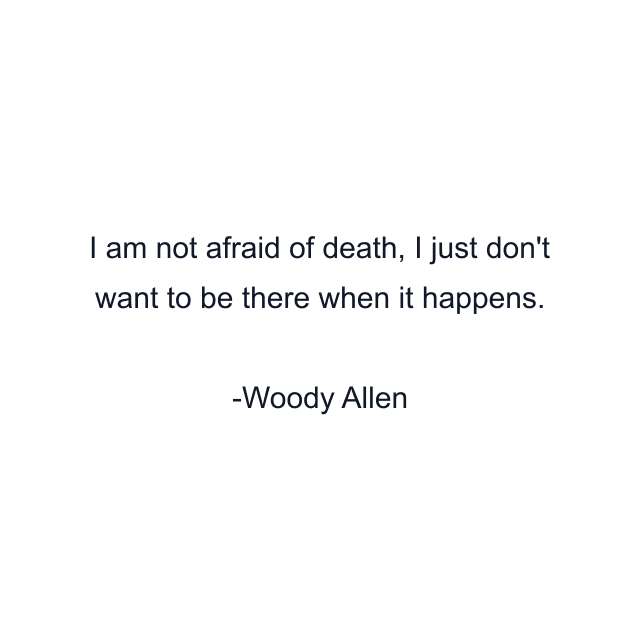 I am not afraid of death, I just don't want to be there when it happens.