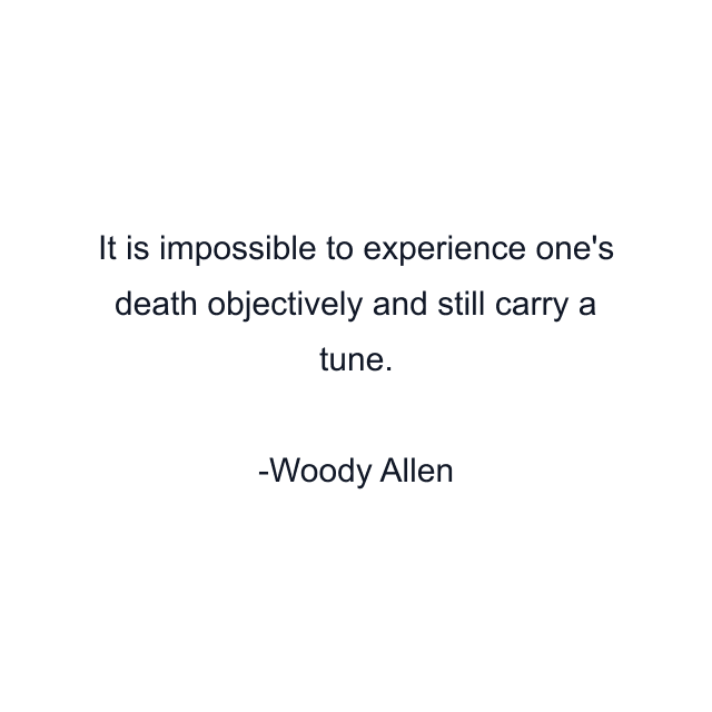 It is impossible to experience one's death objectively and still carry a tune.