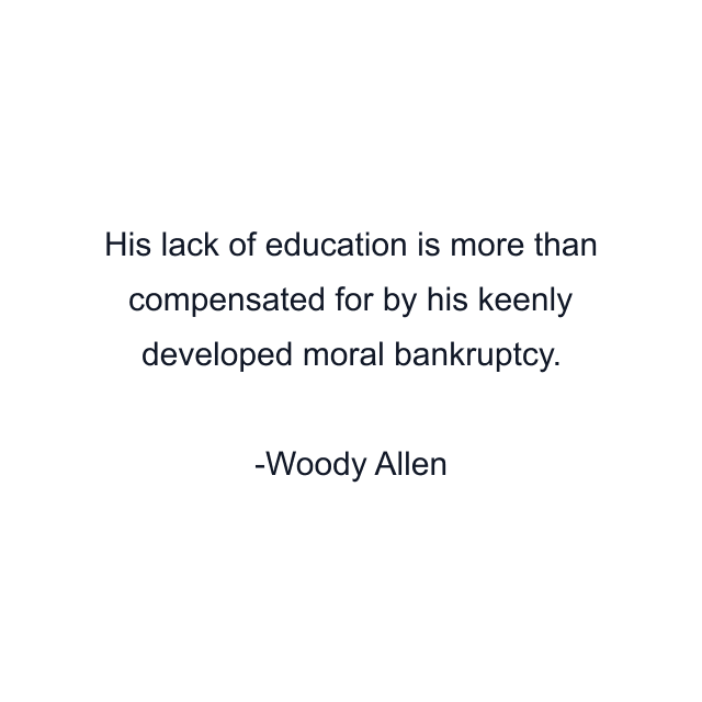 His lack of education is more than compensated for by his keenly developed moral bankruptcy.