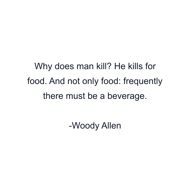 Why does man kill? He kills for food. And not only food: frequently there must be a beverage.